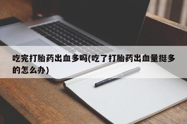 打胎药私人店联系方式保密发货,指导用药吃完打胎药出血多吗(吃了打胎药出血量挺多的怎么办)