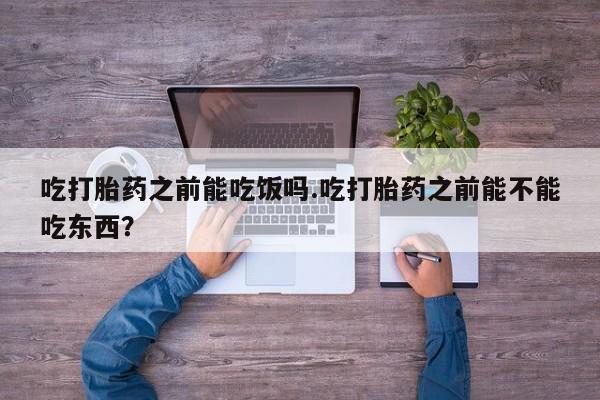 打胎药私人店联系方式保密发货,指导用药吃打胎药之前能吃饭吗.吃打胎药之前能不能吃东西？