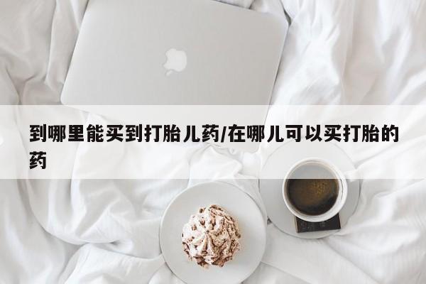 打胎药私人店联系方式保密发货,指导用药到哪里能买到打胎儿药/在哪儿可以买打胎的药