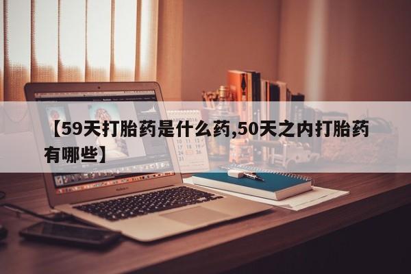打胎药私人店联系方式保密发货,指导用药【59天打胎药是什么药,50天之内打胎药有哪些】
