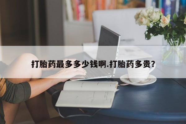 打胎药私人店联系方式保密发货,指导用药打胎药最多多少钱啊.打胎药多贵？