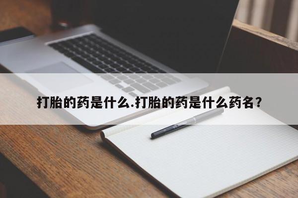 打胎药私人店联系方式保密发货,指导用药打胎的药是什么.打胎的药是什么药名？