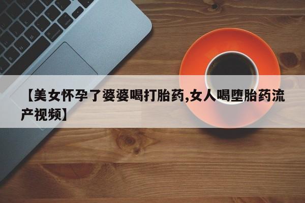 打胎药私人店联系方式保密发货,指导用药【美女怀孕了婆婆喝打胎药,女人喝堕胎药流产视频】