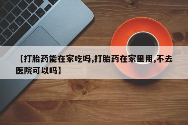 打胎药私人店联系方式保密发货,指导用药【打胎药能在家吃吗,打胎药在家里用,不去医院可以吗】
