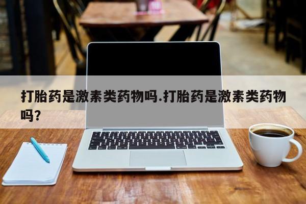 打胎药私人店联系方式保密发货,指导用药打胎药是激素类药物吗.打胎药是激素类药物吗？