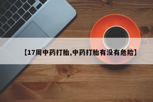 打胎药私人店联系方式保密发货,指导用药【17周中药打胎,中药打胎有没有危险】