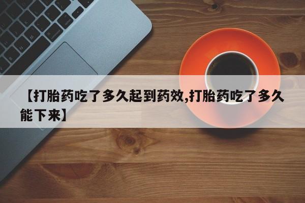 打胎药私人店联系方式保密发货,指导用药【打胎药吃了多久起到药效,打胎药吃了多久能下来】