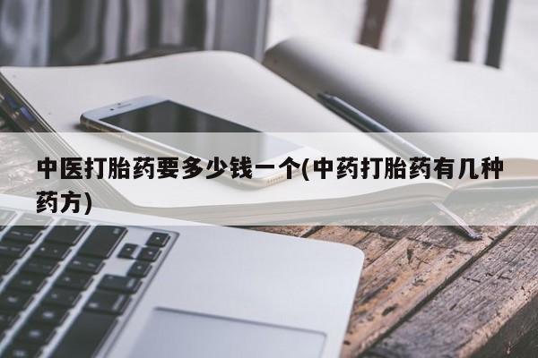 打胎药私人店联系方式保密发货,指导用药中医打胎药要多少钱一个(中药打胎药有几种药方)