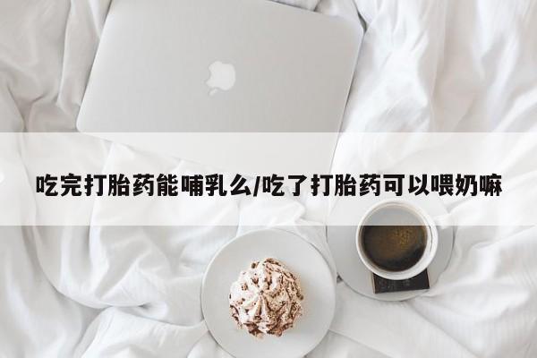 打胎药私人店联系方式保密发货,指导用药吃完打胎药能哺乳么/吃了打胎药可以喂奶嘛