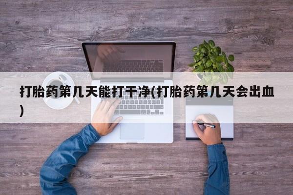 打胎药私人店联系方式保密发货,指导用药打胎药第几天能打干净(打胎药第几天会出血)
