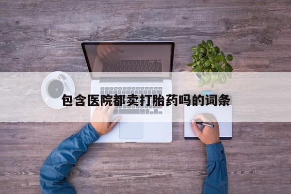 打胎药私人店联系方式保密发货,指导用药包含医院都卖打胎药吗的词条