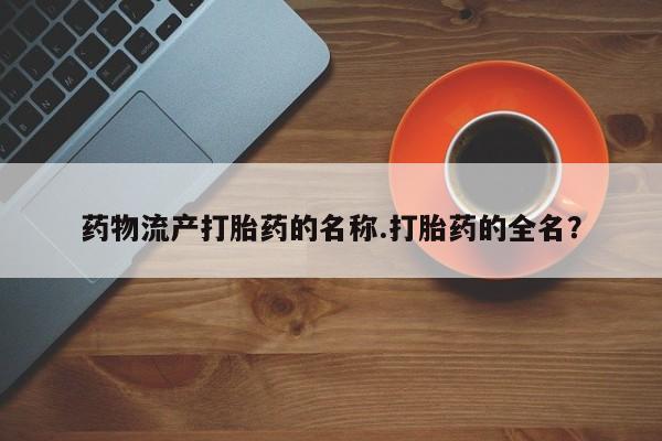 打胎药私人店联系方式保密发货,指导用药药物流产打胎药的名称.打胎药的全名？
