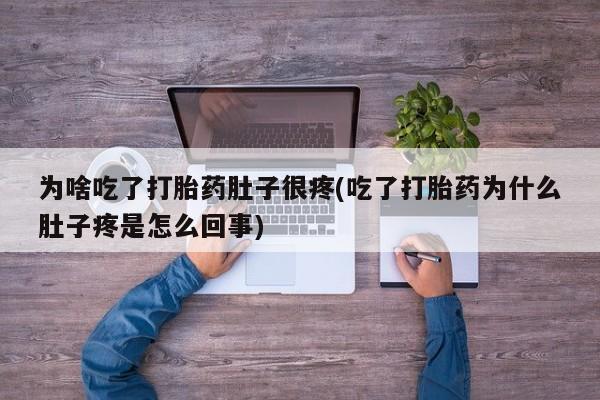 打胎药私人店联系方式保密发货,指导用药为啥吃了打胎药肚子很疼(吃了打胎药为什么肚子疼是怎么回事)