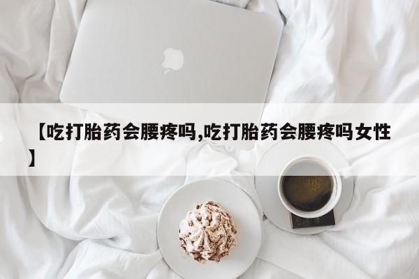 打胎药私人店联系方式保密发货,指导用药【吃打胎药会腰疼吗,吃打胎药会腰疼吗女性】