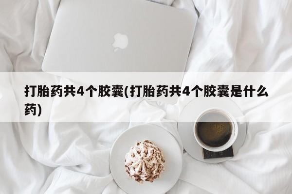 打胎药私人店联系方式保密发货,指导用药打胎药共4个胶囊(打胎药共4个胶囊是什么药)
