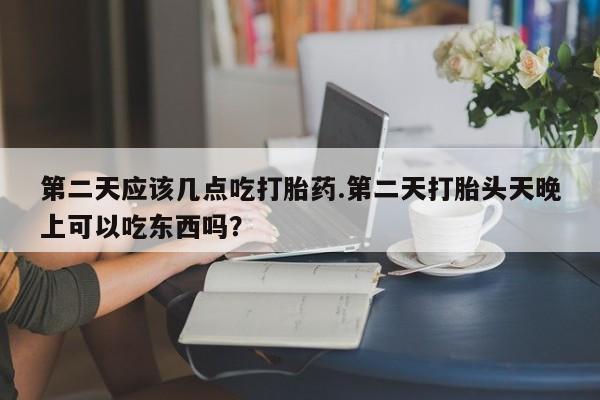 打胎药私人店联系方式保密发货,指导用药第二天应该几点吃打胎药.第二天打胎头天晚上可以吃东西吗？
