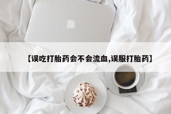 打胎药私人店联系方式保密发货,指导用药【误吃打胎药会不会流血,误服打胎药】