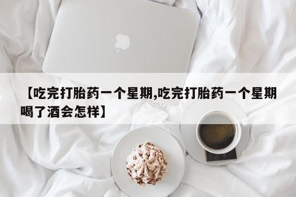 打胎药私人店联系方式保密发货,指导用药【吃完打胎药一个星期,吃完打胎药一个星期喝了酒会怎样】
