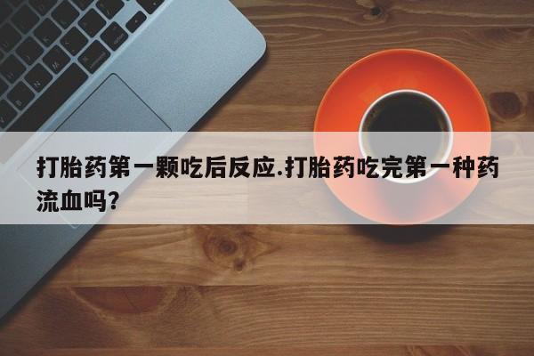 打胎药私人店联系方式保密发货,指导用药打胎药第一颗吃后反应.打胎药吃完第一种药流血吗？