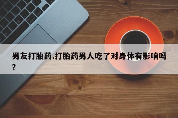 打胎药私人店联系方式保密发货,指导用药男友打胎药.打胎药男人吃了对身体有影响吗？