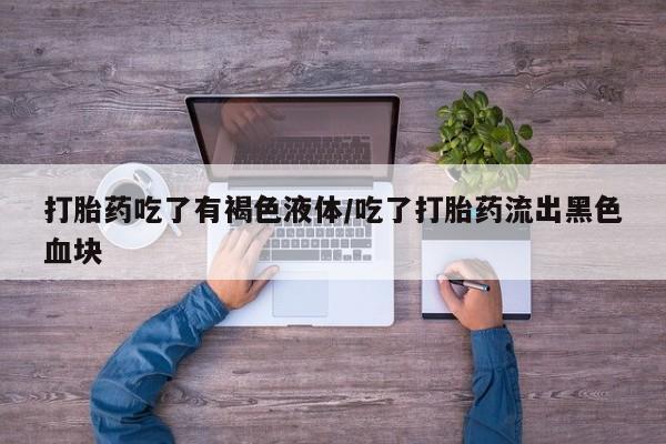 打胎药私人店联系方式保密发货,指导用药打胎药吃了有褐色液体/吃了打胎药流出黑色血块