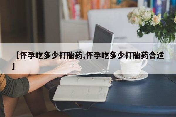 打胎药私人店联系方式保密发货,指导用药【怀孕吃多少打胎药,怀孕吃多少打胎药合适】