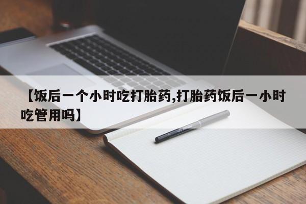 打胎药私人店联系方式保密发货,指导用药【饭后一个小时吃打胎药,打胎药饭后一小时吃管用吗】