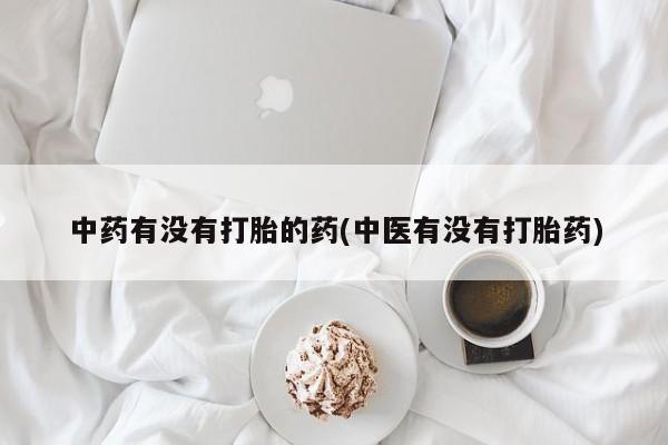 打胎药私人店联系方式保密发货,指导用药中药有没有打胎的药(中医有没有打胎药)