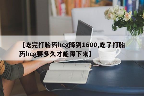 打胎药私人店联系方式保密发货,指导用药【吃完打胎药hcg降到1600,吃了打胎药hcg要多久才能降下来】