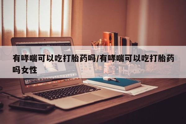 打胎药私人店联系方式保密发货,指导用药有哮喘可以吃打胎药吗/有哮喘可以吃打胎药吗女性