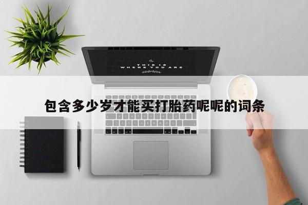 打胎药私人店联系方式保密发货,指导用药包含多少岁才能买打胎药呢呢的词条