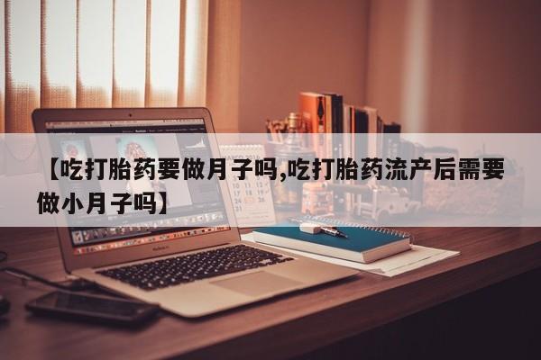 打胎药私人店联系方式保密发货,指导用药【吃打胎药要做月子吗,吃打胎药流产后需要做小月子吗】