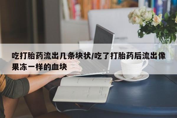 打胎药私人店联系方式保密发货,指导用药吃打胎药流出几条块状/吃了打胎药后流出像果冻一样的血块