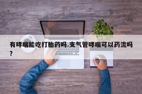 打胎药私人店联系方式保密发货,指导用药有哮喘能吃打胎药吗.支气管哮喘可以药流吗？