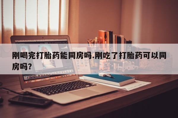 打胎药私人店联系方式保密发货,指导用药刚喝完打胎药能同房吗.刚吃了打胎药可以同房吗？