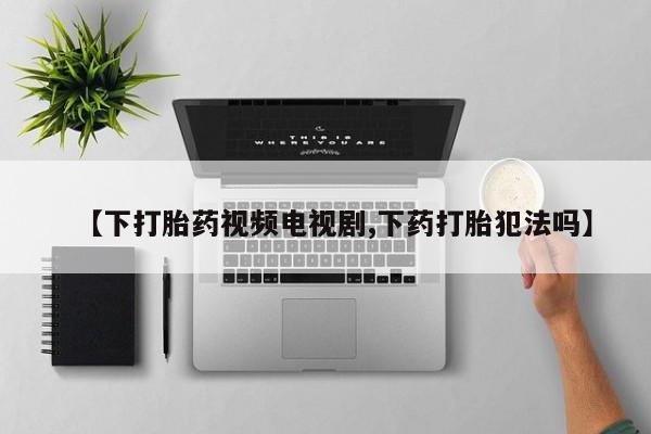 打胎药私人店联系方式保密发货,指导用药【下打胎药视频电视剧,下药打胎犯法吗】