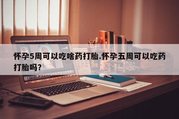打胎药私人店联系方式保密发货,指导用药怀孕5周可以吃啥药打胎.怀孕五周可以吃药打胎吗？
