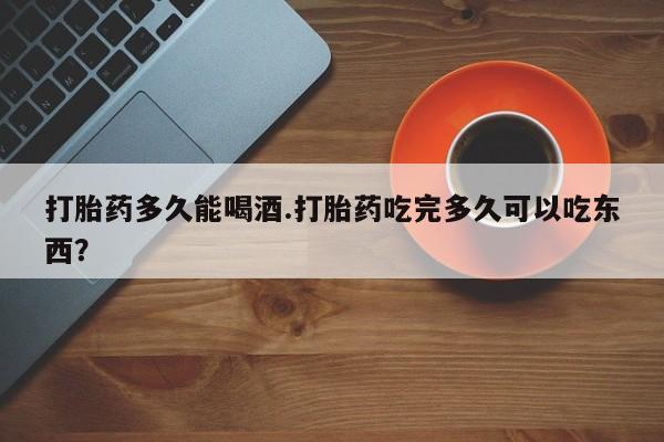 打胎药私人店联系方式保密发货,指导用药打胎药多久能喝酒.打胎药吃完多久可以吃东西？