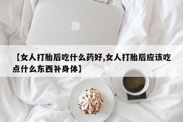 打胎药私人店联系方式保密发货,指导用药【女人打胎后吃什么药好,女人打胎后应该吃点什么东西补身体】
