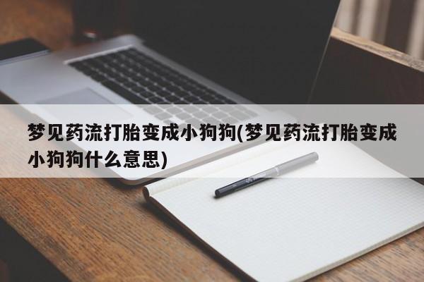 打胎药私人店联系方式保密发货,指导用药梦见药流打胎变成小狗狗(梦见药流打胎变成小狗狗什么意思)