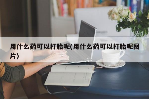 打胎药私人店联系方式保密发货,指导用药用什么药可以打胎呢(用什么药可以打胎呢图片)