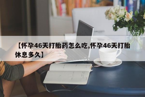 打胎药私人店联系方式保密发货,指导用药【怀孕46天打胎药怎么吃,怀孕46天打胎休息多久】