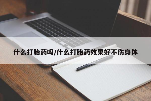 打胎药私人店联系方式保密发货,指导用药什么打胎药吗/什么打胎药效果好不伤身体