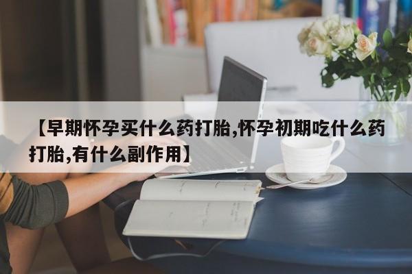 打胎药私人店联系方式保密发货,指导用药【早期怀孕买什么药打胎,怀孕初期吃什么药打胎,有什么副作用】